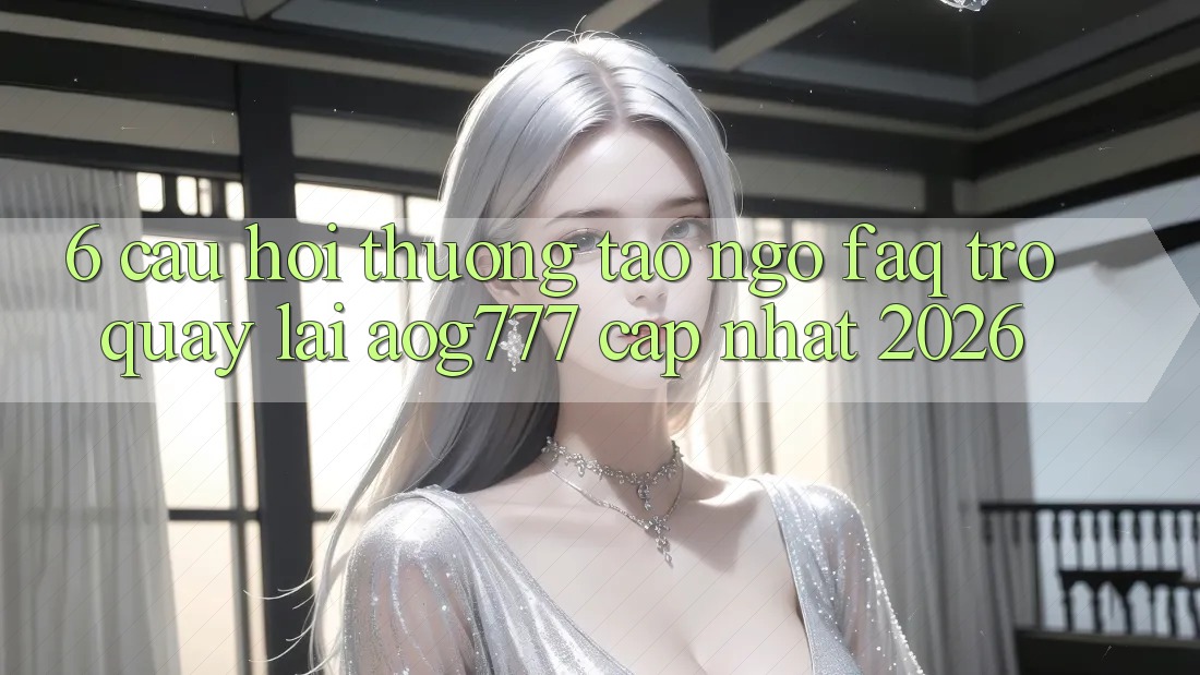 6. Câu Hỏi Thường Tao ngộ (FAQ) Trở quay lại aog777 - Cập Nhật 2026