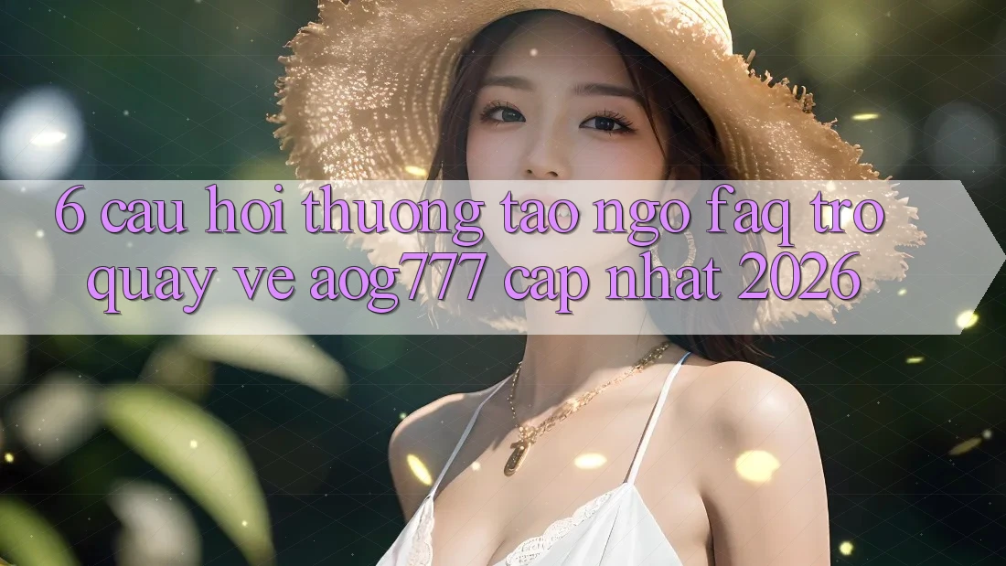 6. Câu Hỏi Thường Tao ngộ (FAQ) Trở quay về aog777 - Cập Nhật 2026 6. Câu Hỏi Thường Tao ngộ (FAQ) Trở quay về aog777 - Cập Nhật 2026