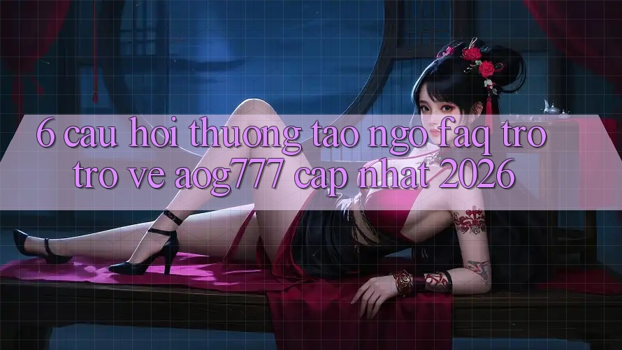 6. Câu Hỏi Thường Tao ngộ (FAQ) Trở trở về aog777 - Cập Nhật 2026 6. Câu Hỏi Thường Tao ngộ (FAQ) Trở trở về aog777 - Cập Nhật 2026