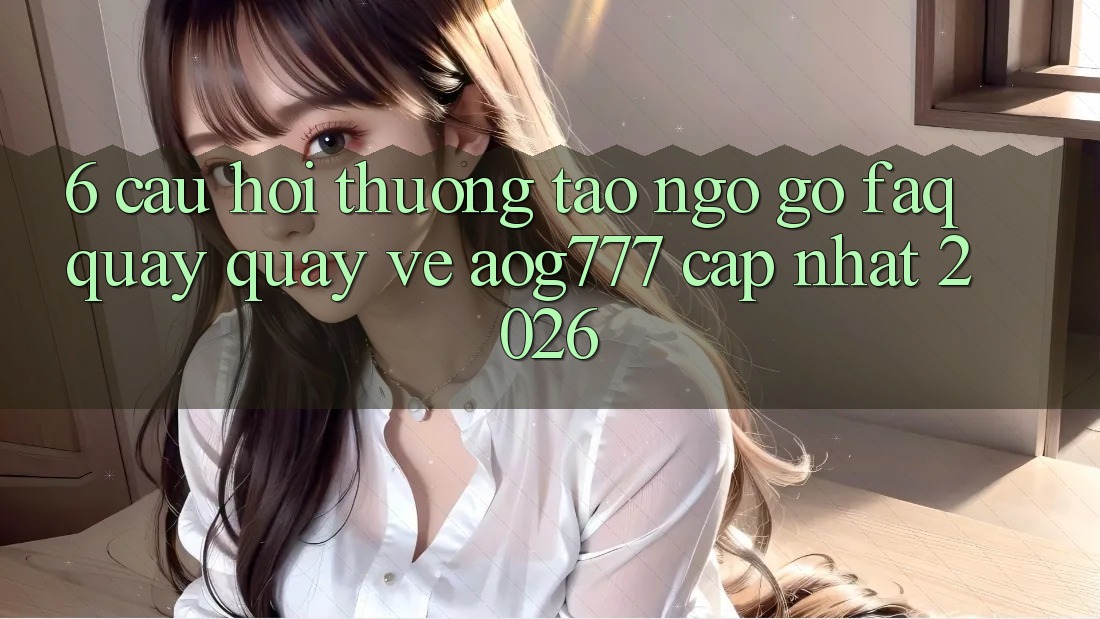 6. Câu Hỏi Thường Tao ngộ gỡ (FAQ) Quay quay về aog777 - Cập Nhật 2026