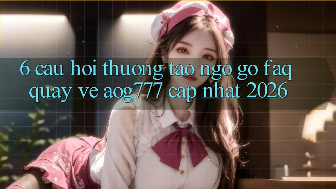 6. Câu Hỏi Thường Tao ngộ gỡ (FAQ) Quay về aog777 - Cập Nhật 2026
