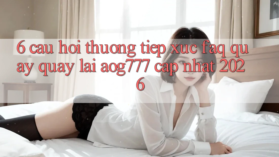 6. Câu Hỏi Thường Tiếp xúc (FAQ) Quay quay lại aog777 - Cập Nhật 2026