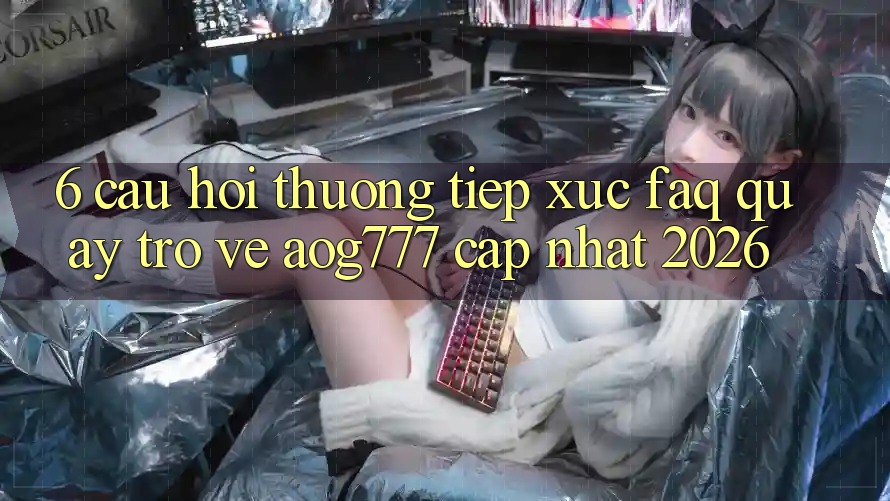 6. Câu Hỏi Thường Tiếp xúc (FAQ) Quay trở về aog777 - Cập Nhật 2026 6. Câu Hỏi Thường Tiếp xúc (FAQ) Quay trở về aog777 - Cập Nhật 2026