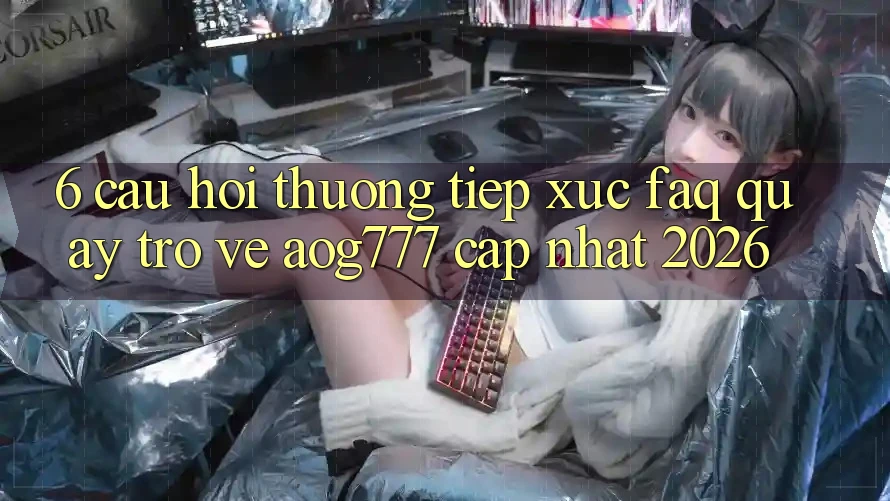 6. Câu Hỏi Thường Tiếp xúc (FAQ) Quay trở về aog777 - Cập Nhật 2026
