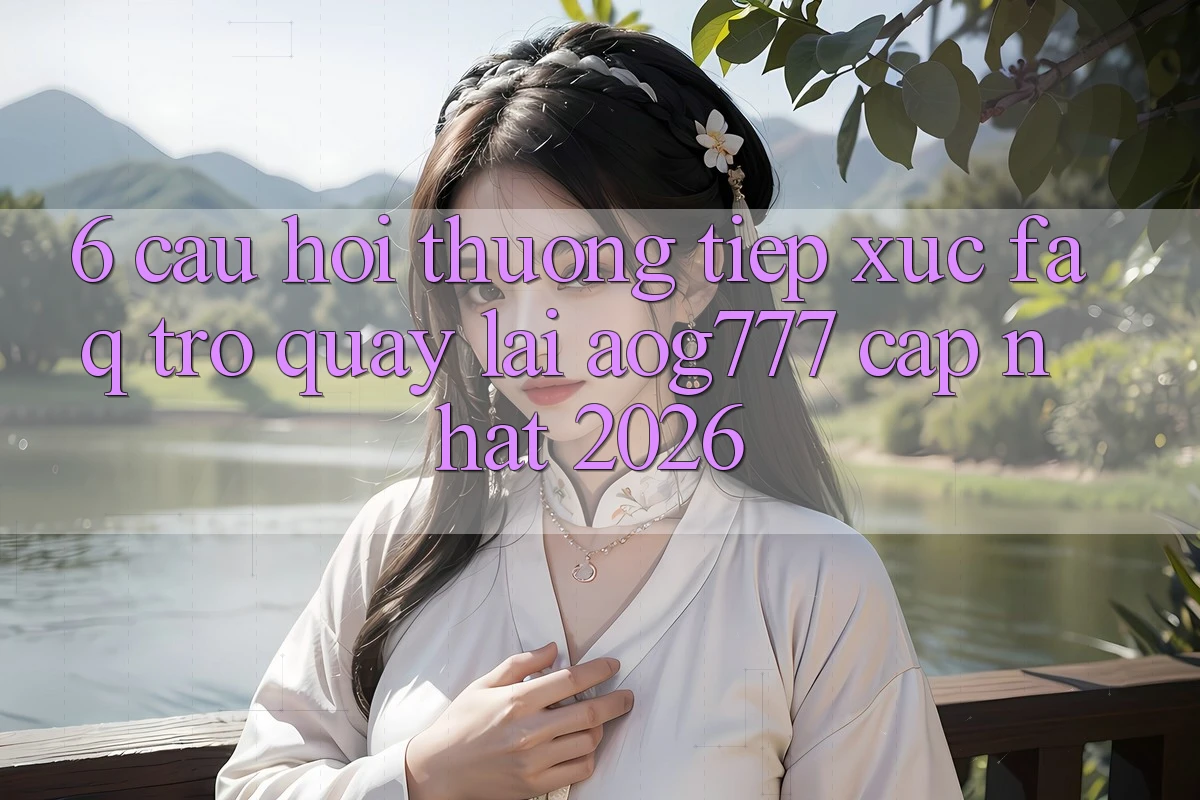 6. Câu Hỏi Thường Tiếp xúc (FAQ) Trở quay lại aog777 - Cập Nhật 2026