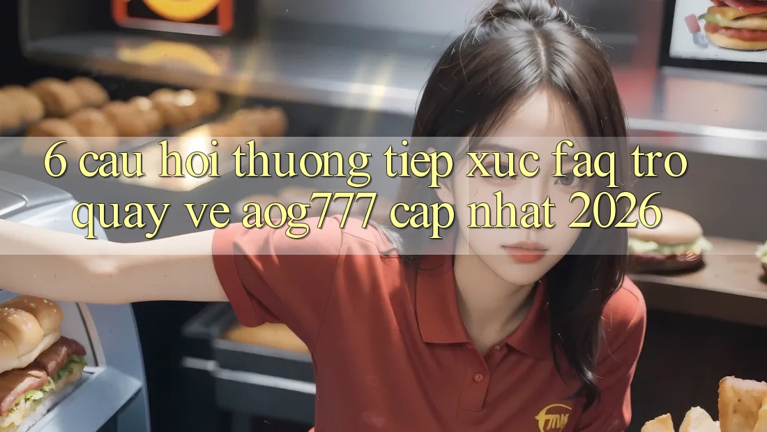 6. Câu Hỏi Thường Tiếp xúc (FAQ) Trở quay về aog777 - Cập Nhật 2026