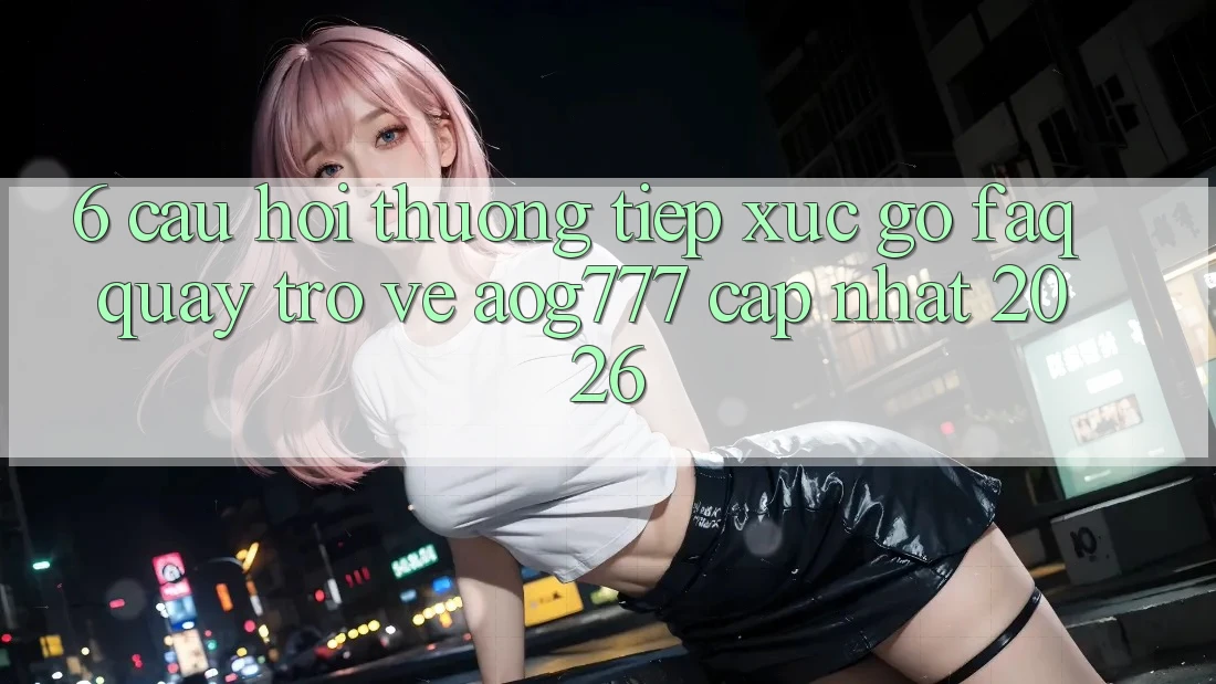 6. Câu Hỏi Thường Tiếp xúc gỡ (FAQ) Quay trở về aog777 - Cập Nhật 2026
