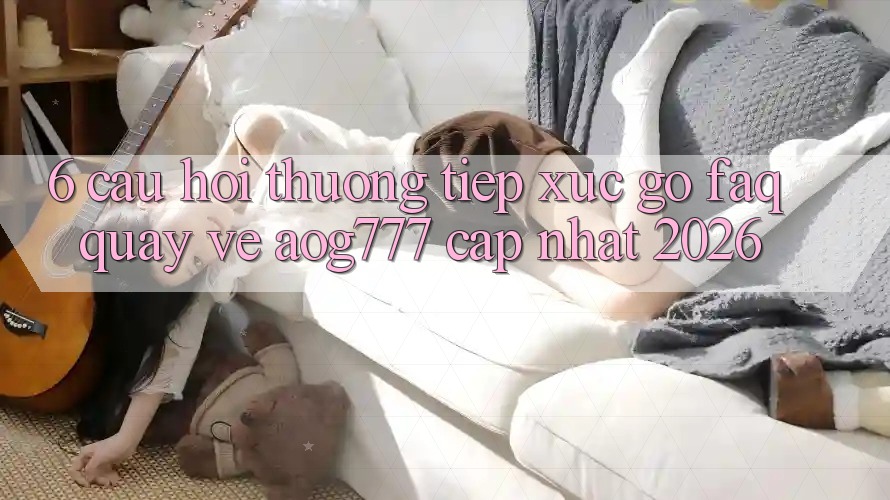 6. Câu Hỏi Thường Tiếp xúc gỡ (FAQ) Quay về aog777 - Cập Nhật 2026 6. Câu Hỏi Thường Tiếp xúc gỡ (FAQ) Quay về aog777 - Cập Nhật 2026