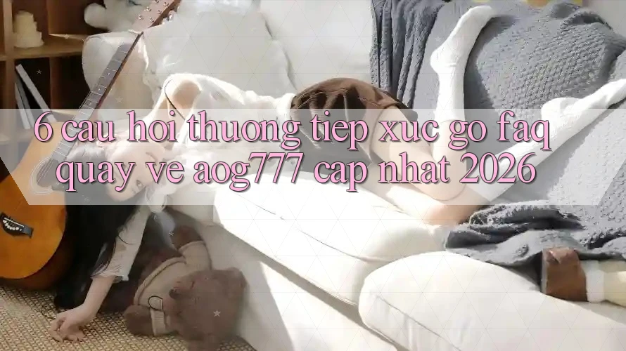 6. Câu Hỏi Thường Tiếp xúc gỡ (FAQ) Quay về aog777 - Cập Nhật 2026