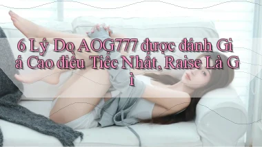 6 lý do aog777 được đánh giá cao điều tiếc nhất, raise là gì