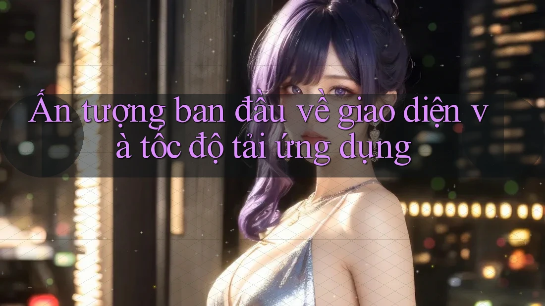 Ấn tượng ban đầu về giao diện và tốc độ tải ứng dụng