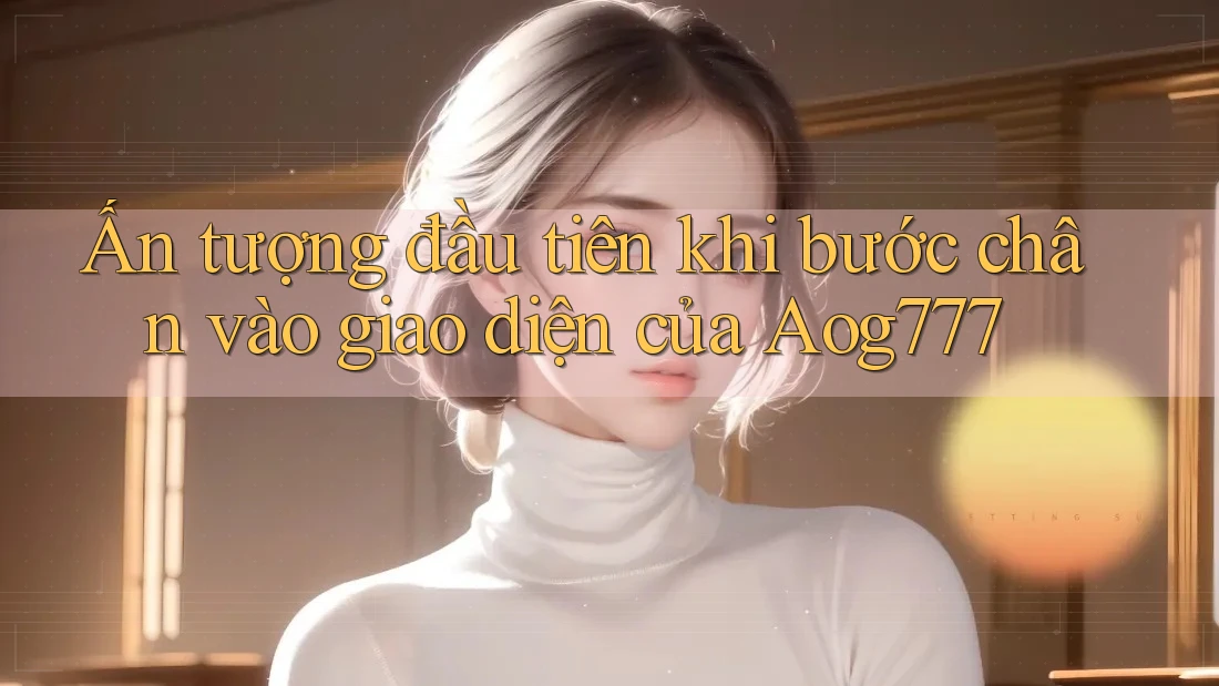 Ấn tượng đầu tiên khi bước chân vào giao diện của Aog777 Ấn tượng đầu tiên khi bước chân vào giao diện của Aog777