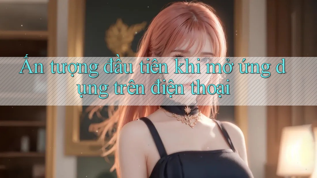 Ấn tượng đầu tiên khi mở ứng dụng trên điện thoại Ấn tượng đầu tiên khi mở ứng dụng trên điện thoại