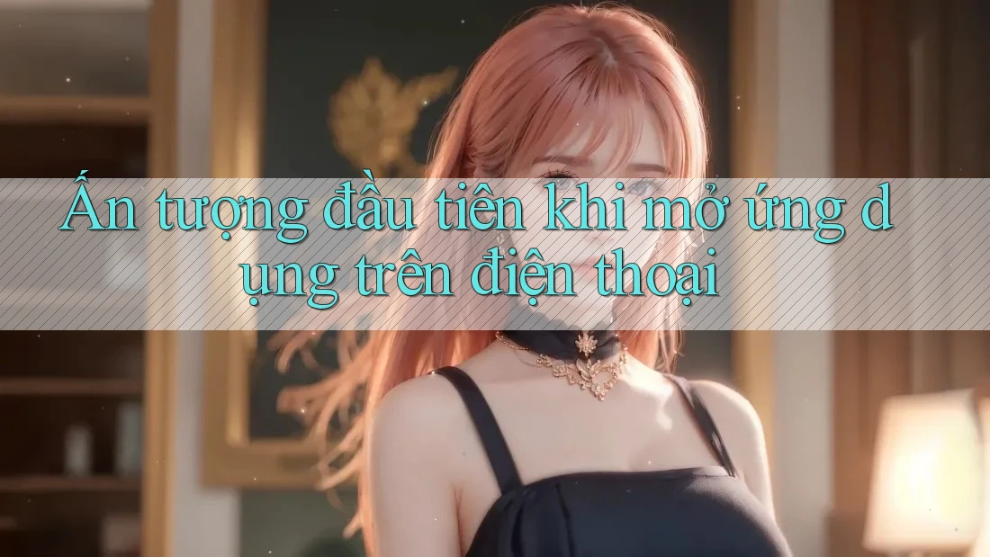 Ấn tượng đầu tiên khi mở ứng dụng trên điện thoại