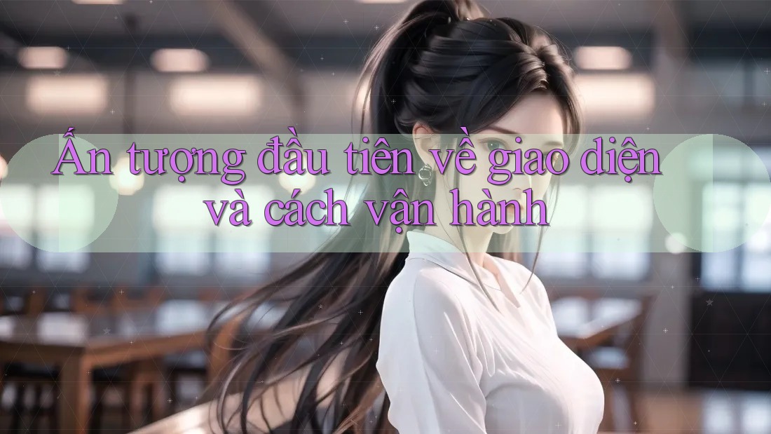 Ấn tượng đầu tiên về giao diện và cách vận hành
