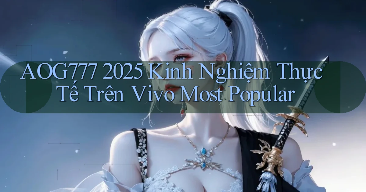 Aog777 2025 kinh nghiệm thực tế trên Vivo most popular