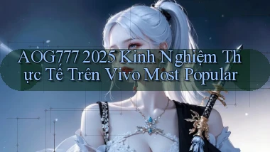Aog777 2025 kinh nghiệm thực tế trên Vivo most popular