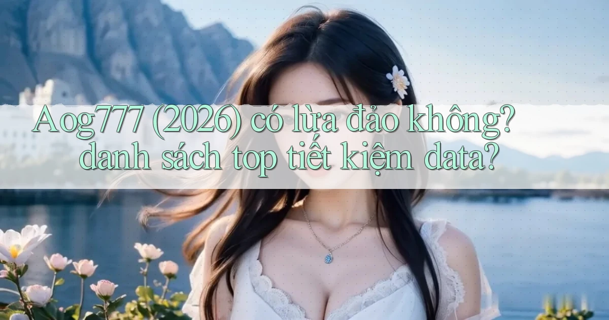 Aog777 (2026) có lừa đảo không danh sách top tiết kiệm data