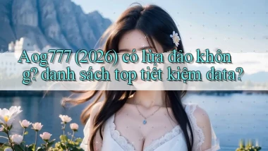 Aog777 (2026) có lừa đảo không danh sách top tiết kiệm data