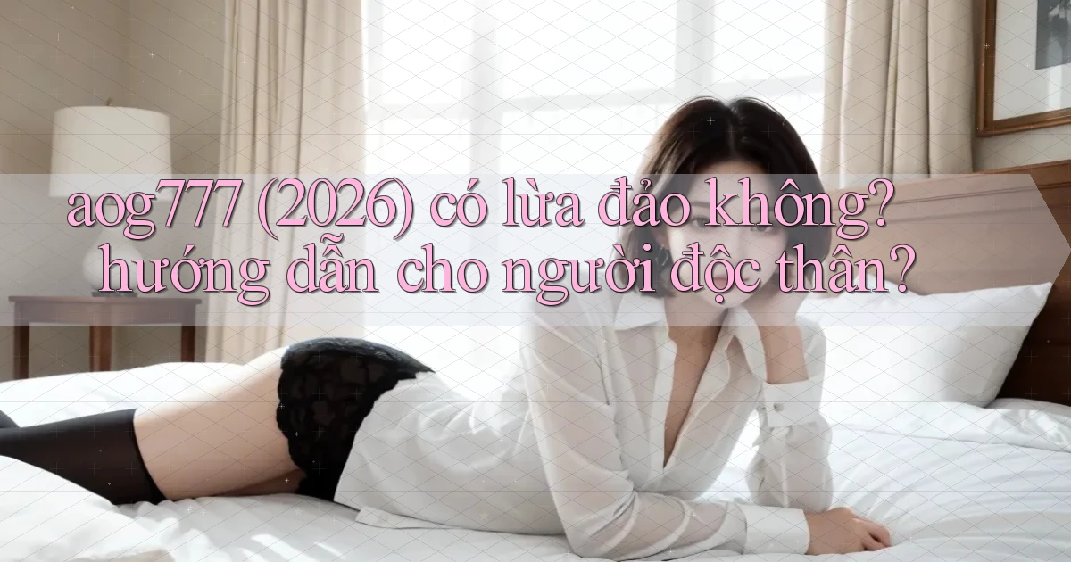 aog777 (2026) có lừa đảo không hướng dẫn cho người độc thân
