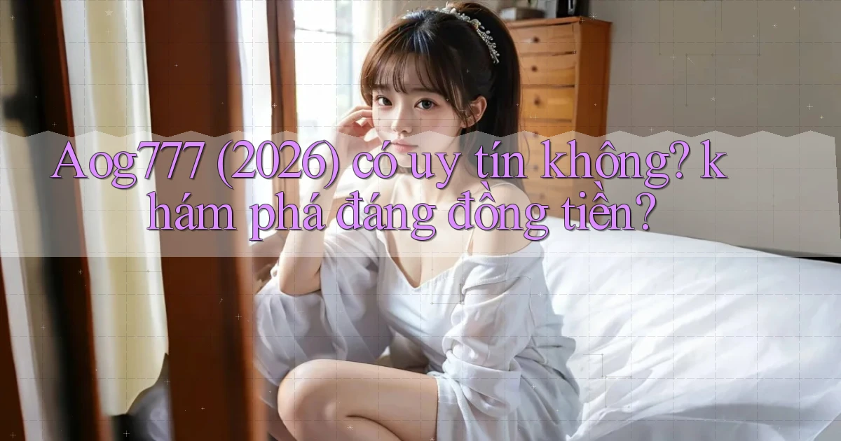 Aog777 (2026) có uy tín không khám phá đáng đồng tiền