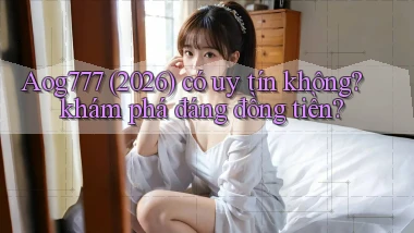 Aog777 (2026) có uy tín không khám phá đáng đồng tiền