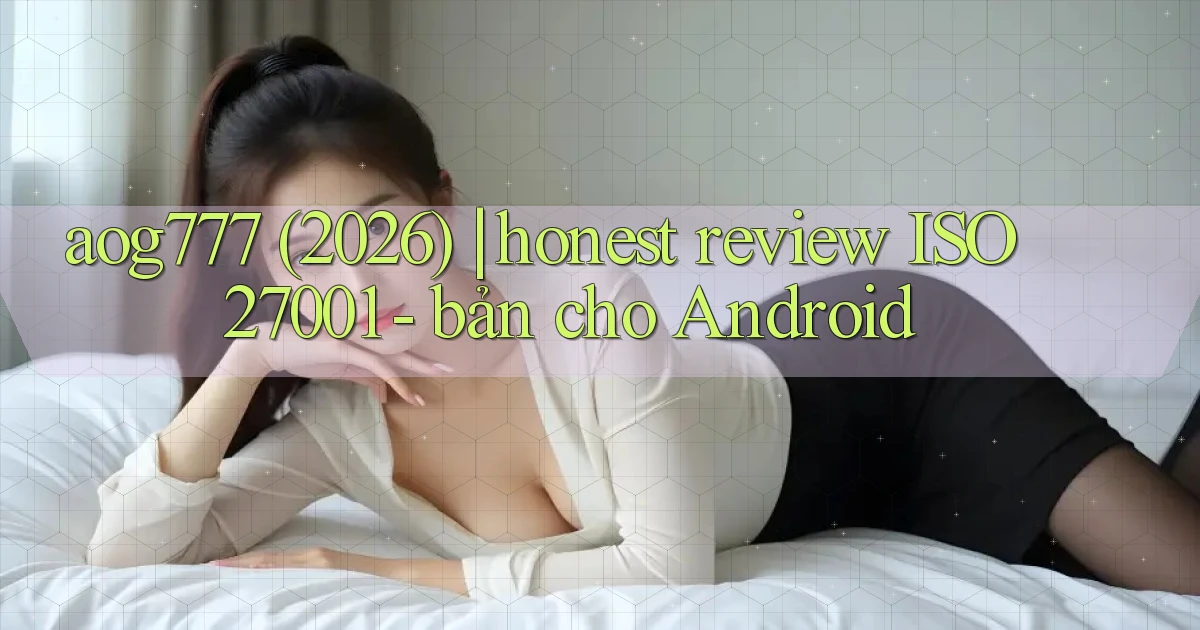 aog777 (2026) honest review ISO 27001   bản cho Android