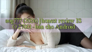 aog777 (2026) honest review ISO 27001   bản cho Android