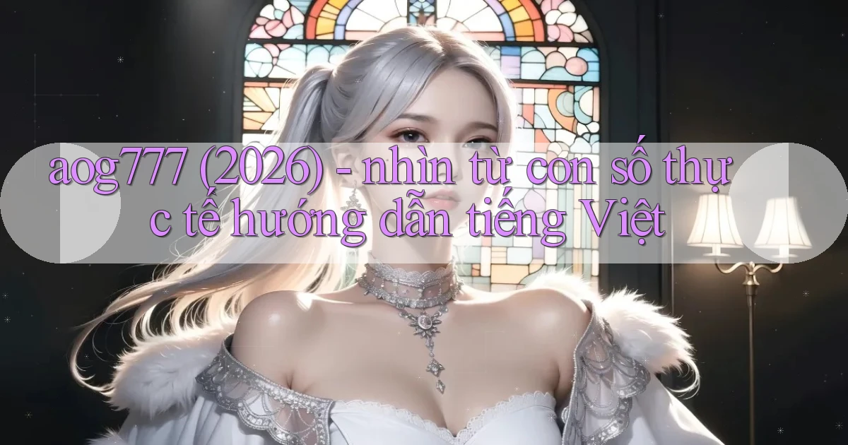 aog777 (2026)   nhìn từ con số thực tế hướng dẫn tiếng Việt