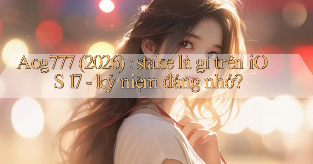 Aog777 (2026) stake là gì trên iOS 17   kỷ niệm đáng nhớ