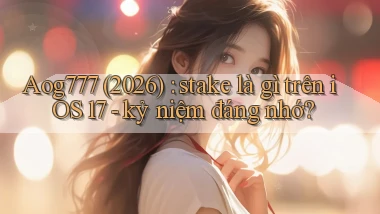 Aog777 (2026) stake là gì trên iOS 17   kỷ niệm đáng nhớ
