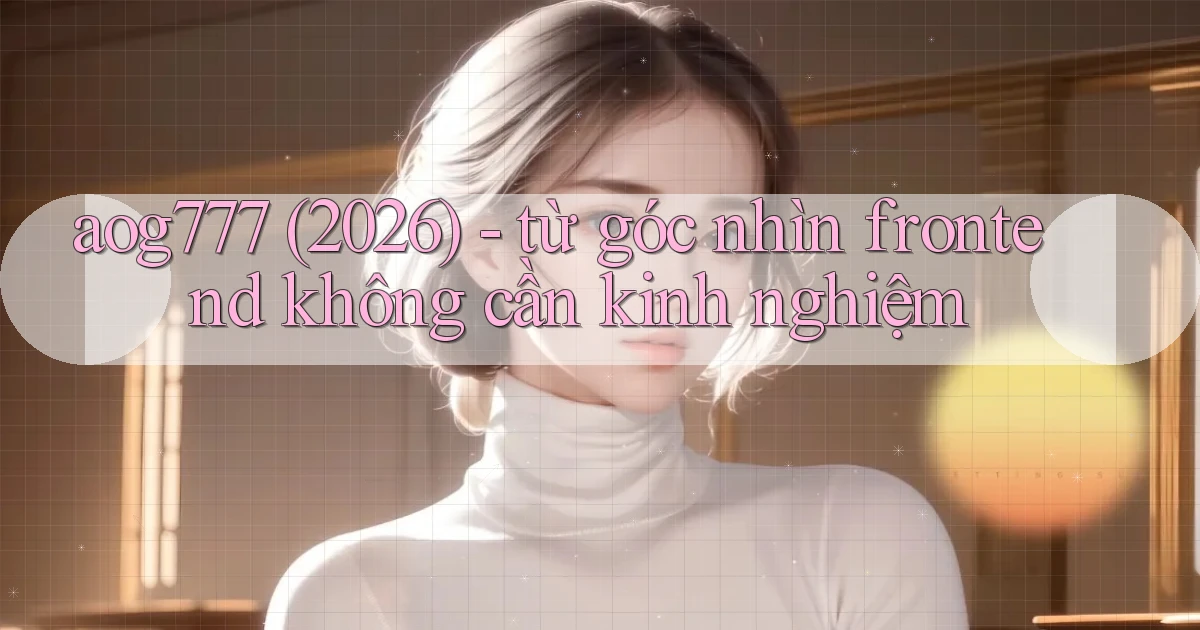 aog777 (2026)   từ góc nhìn frontend không cần kinh nghiệm