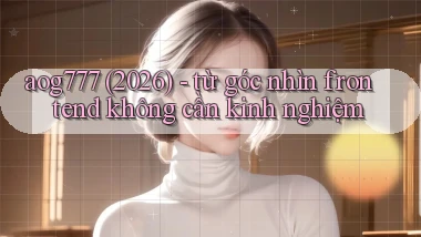 aog777 (2026)   từ góc nhìn frontend không cần kinh nghiệm