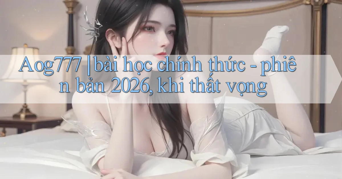 Aog777 bài học chính thức   phiên bản 2026, khi thất vọng