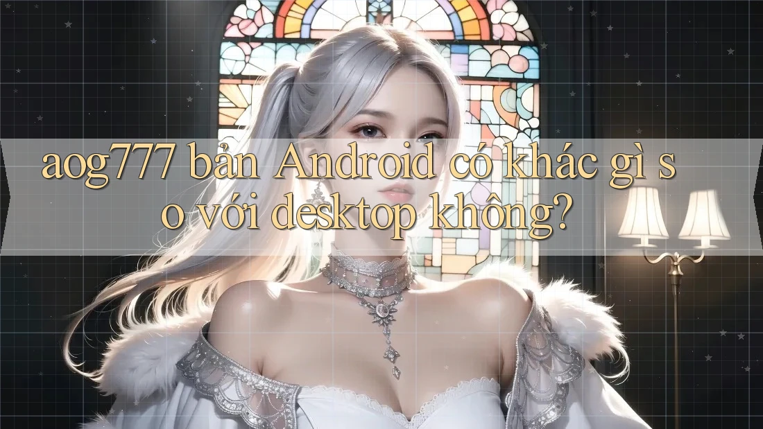 aog777 bản Android có khác gì so với desktop không?