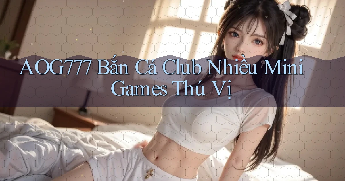 aog777  bắn cá club nhiều mini games thú vị