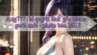 Aog777 bí quyết link gốc cho người mới   phiên bản 2027