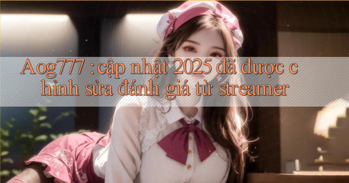 Aog777 cập nhật 2025 đã được chỉnh sửa đánh giá từ streamer