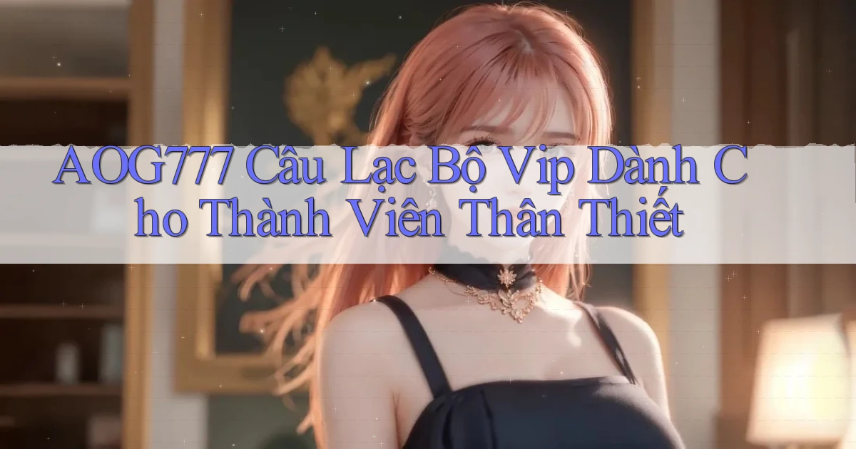 aog777  câu lạc bộ vip dành cho thành viên thân thiết