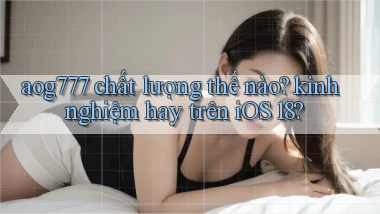 aog777 chất lượng thế nào kinh nghiệm hay trên iOS 18