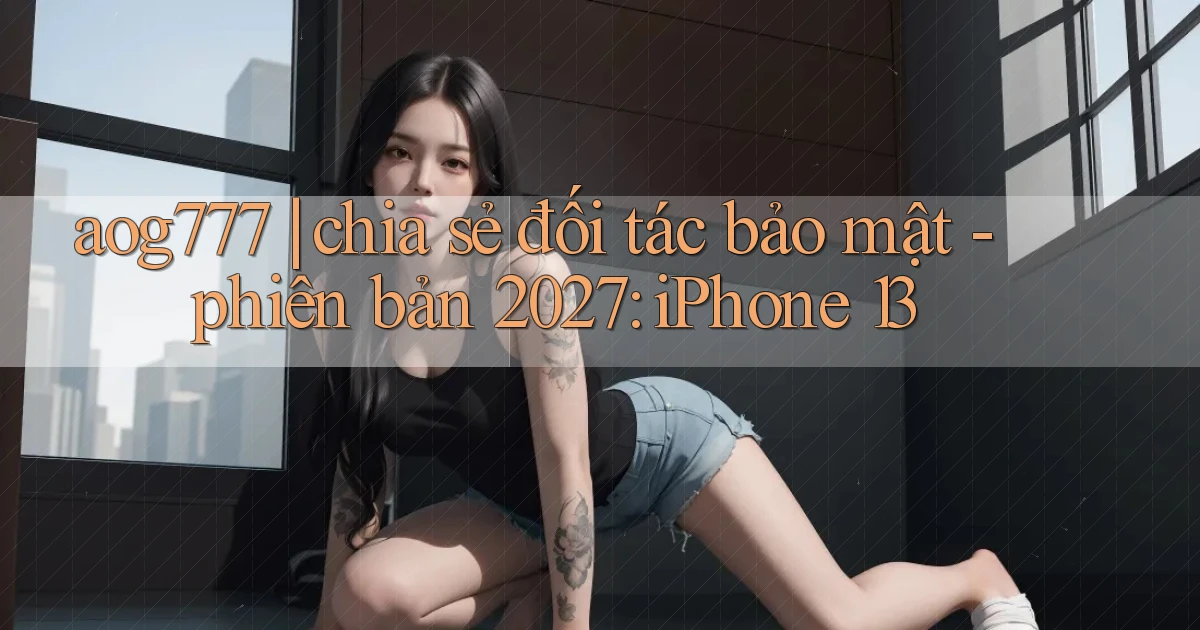 aog777 chia sẻ đối tác bảo mật   phiên bản 2027 iPhone 13
