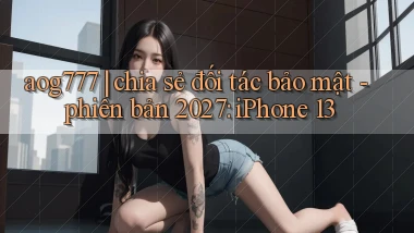 aog777 chia sẻ đối tác bảo mật   phiên bản 2027 iPhone 13