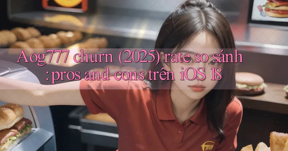 Aog777 churn (2025) rate so sánh pros and cons trên iOS 18