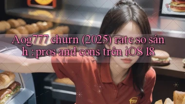 Aog777 churn (2025) rate so sánh pros and cons trên iOS 18
