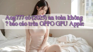 Aog777 có (2025) an toàn không báo cáo trên OPPO GPU Apple