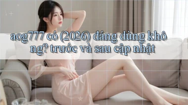 aog777 có (2026) đáng dùng không trước và sau cập nhật