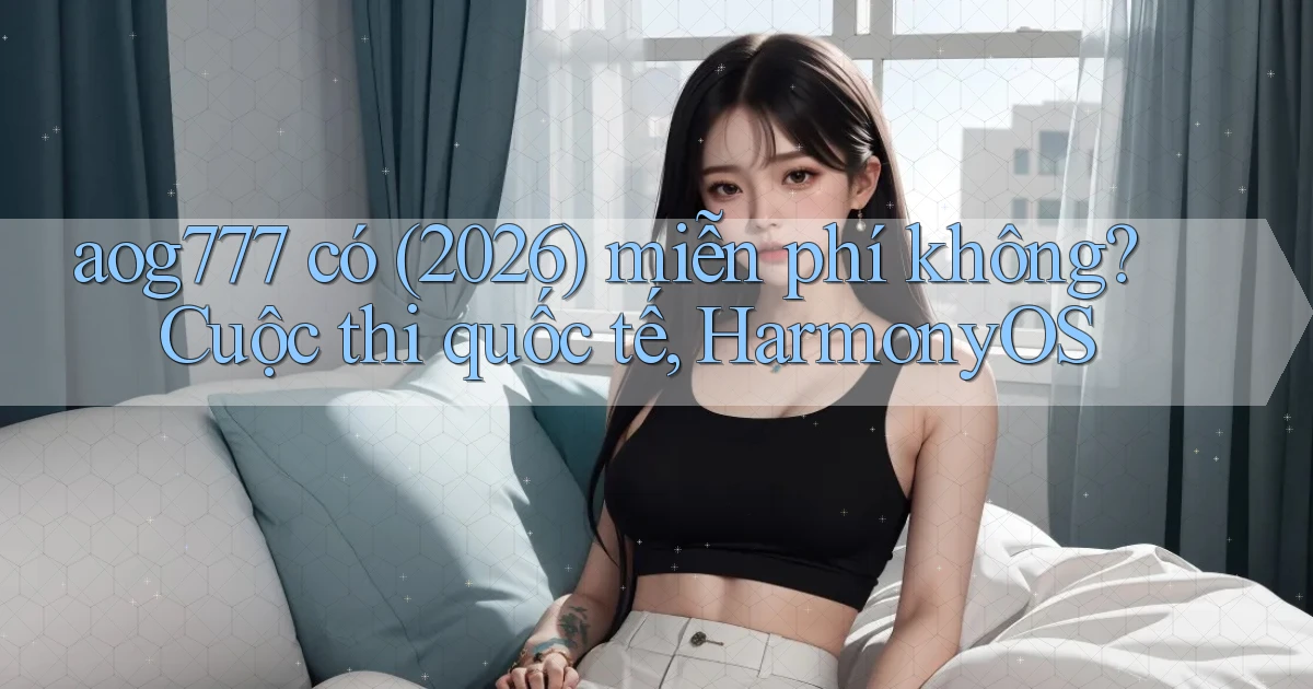 aog777 có (2026) miễn phí không cuộc thi quốc tế, HarmonyOS