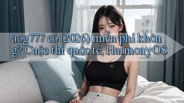 aog777 có (2026) miễn phí không cuộc thi quốc tế, HarmonyOS