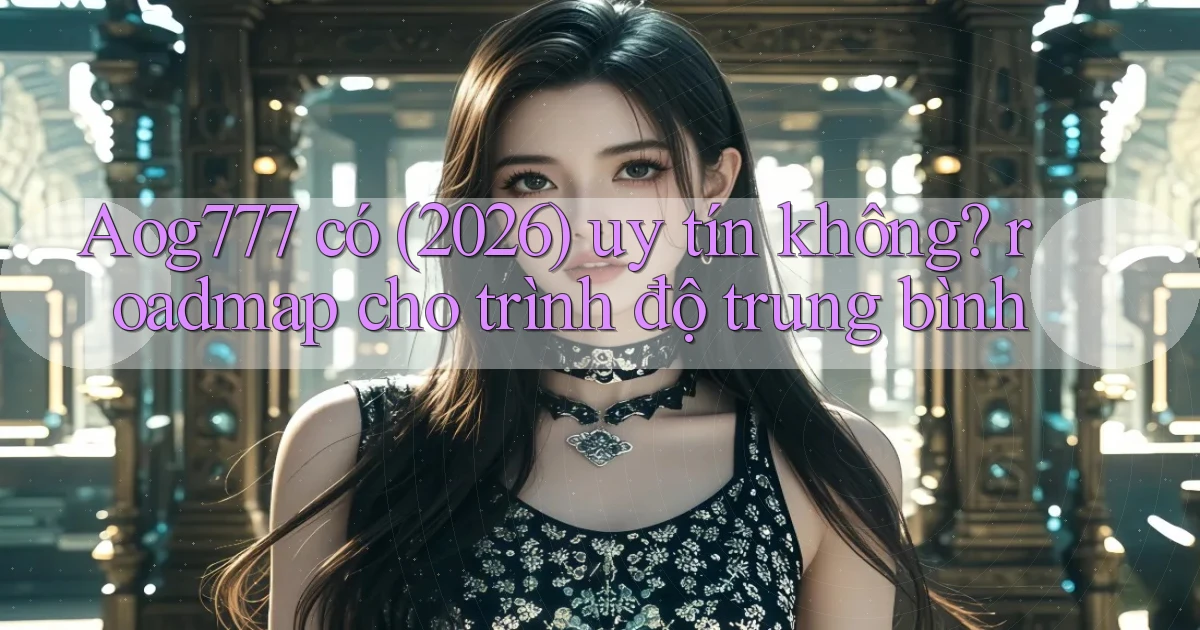 Aog777 có (2026) uy tín không roadmap cho trình độ trung bình