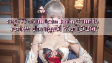 aog777 có an toàn không audio review cho người Việt (2026)